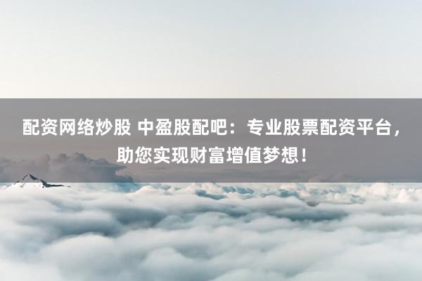 配资网络炒股 中盈股配吧：专业股票配资平台，助您实现财富增值梦想！