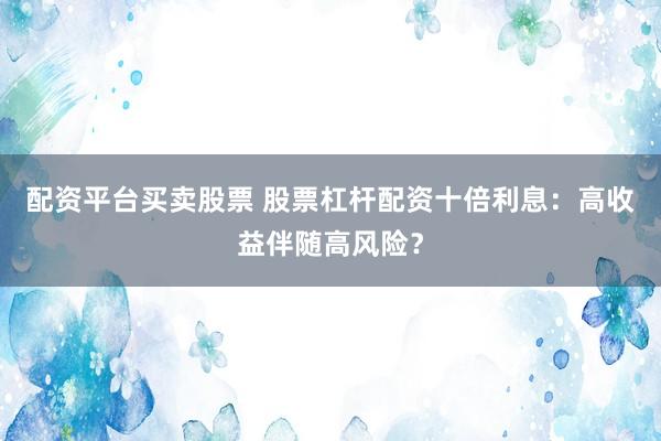 配资平台买卖股票 股票杠杆配资十倍利息：高收益伴随高风险？