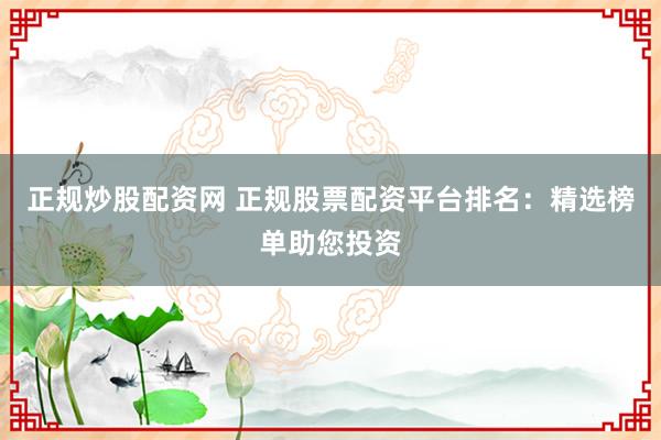 正规炒股配资网 正规股票配资平台排名：精选榜单助您投资