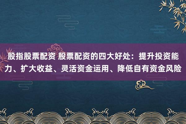 股指股票配资 股票配资的四大好处：提升投资能力、扩大收益、灵活资金运用、降低自有资金风险