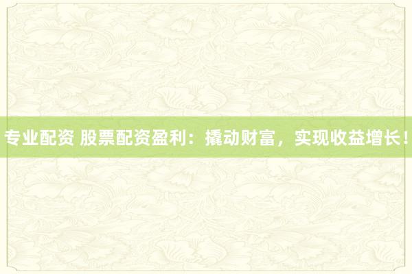 专业配资 股票配资盈利：撬动财富，实现收益增长！