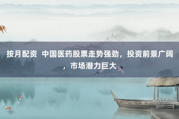 按月配资  中国医药股票走势强劲，投资前景广阔，市场潜力巨大