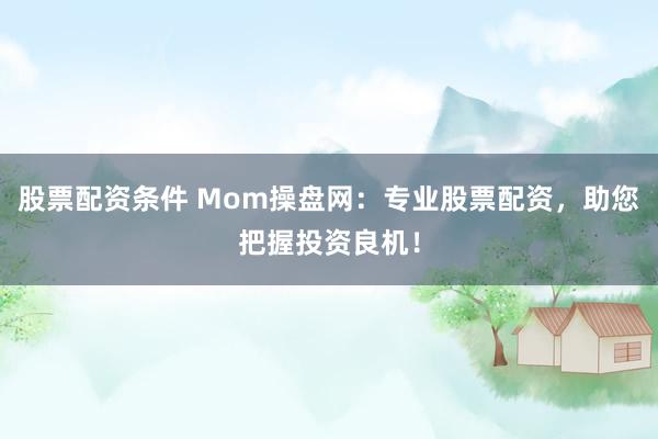 股票配资条件 Mom操盘网：专业股票配资，助您把握投资良机！