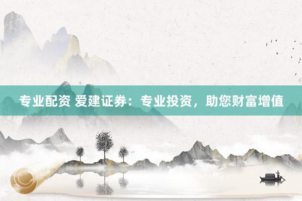 专业配资 爱建证券：专业投资，助您财富增值