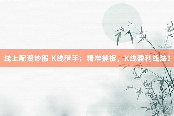 线上配资炒股 K线猎手：精准捕捉，K线盈利战法！