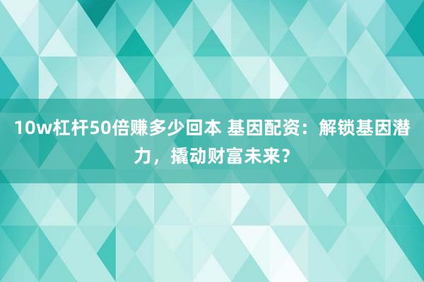 10w杠杆50倍赚多少回本 基因配资：解锁基因潜力，撬动财富未来？