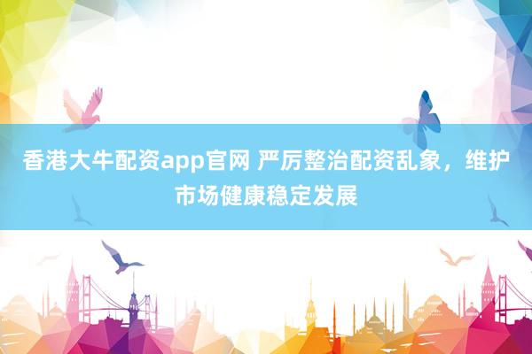 香港大牛配资app官网 严厉整治配资乱象，维护市场健康稳定发展