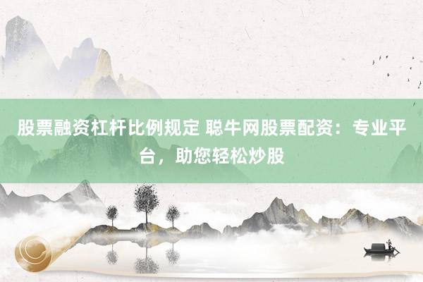 股票融资杠杆比例规定 聪牛网股票配资：专业平台，助您轻松炒股