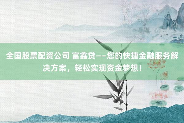 全国股票配资公司 富鑫贷——您的快捷金融服务解决方案，轻松实现资金梦想！