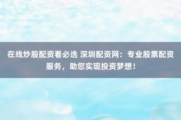 在线炒股配资看必选 深圳配资网：专业股票配资服务，助您实现投资梦想！