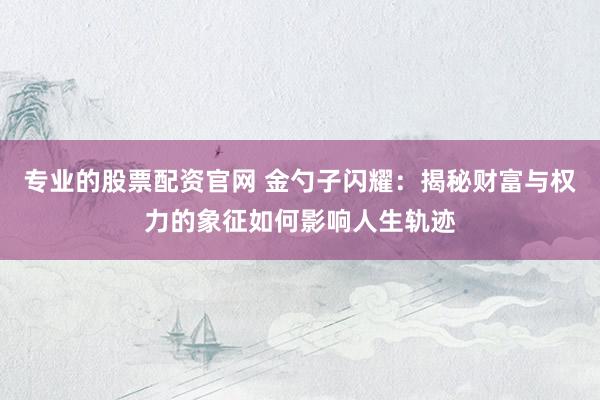 专业的股票配资官网 金勺子闪耀：揭秘财富与权力的象征如何影响人生轨迹