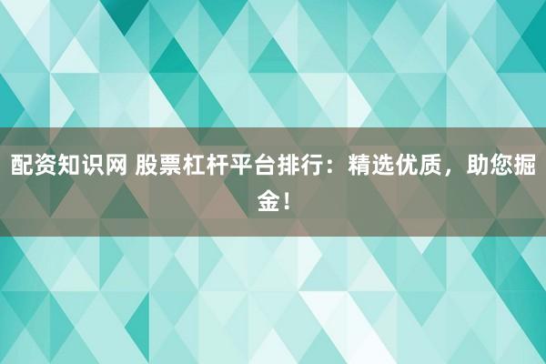 配资知识网 股票杠杆平台排行：精选优质，助您掘金！