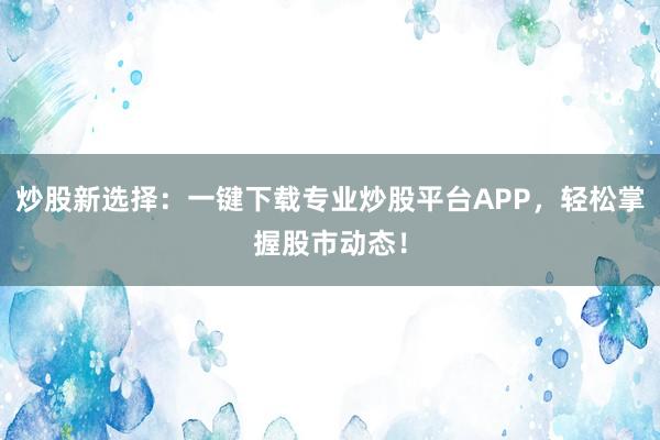 炒股新选择：一键下载专业炒股平台APP，轻松掌握股市动态！