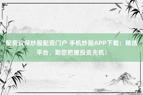 配资资深炒股配资门户 手机炒股APP下载：精选平台，助您把握投资先机！