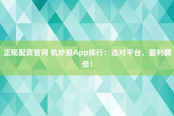 正规配资官网 机炒股App排行：选对平台，盈利翻倍！