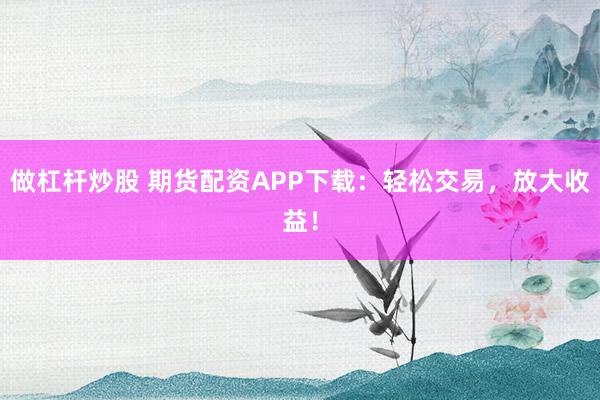 做杠杆炒股 期货配资APP下载：轻松交易，放大收益！