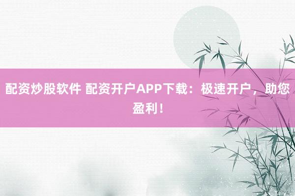 配资炒股软件 配资开户APP下载：极速开户，助您盈利！