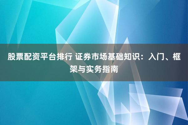 股票配资平台排行 证券市场基础知识：入门、框架与实务指南