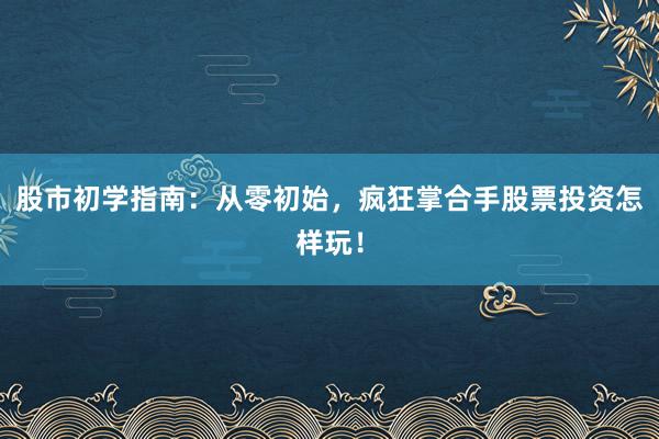 股市初学指南：从零初始，疯狂掌合手股票投资怎样玩！