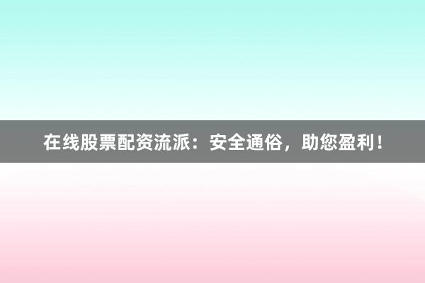 在线股票配资流派：安全通俗，助您盈利！
