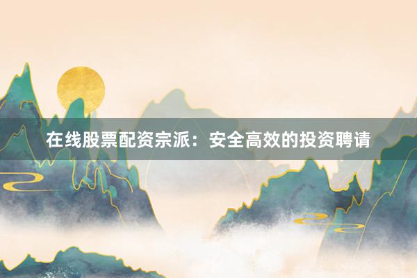 在线股票配资宗派：安全高效的投资聘请
