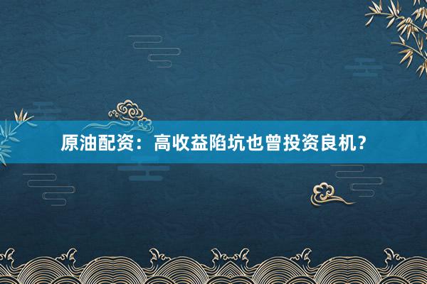 原油配资：高收益陷坑也曾投资良机？