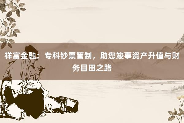 祥富金融:专科钞票管制,助您竣事资产升值与财务目田之路