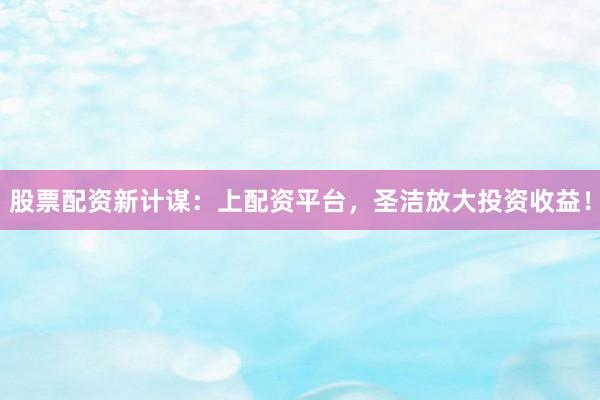 股票配资新计谋:上配资平台,圣洁放大投资收益!