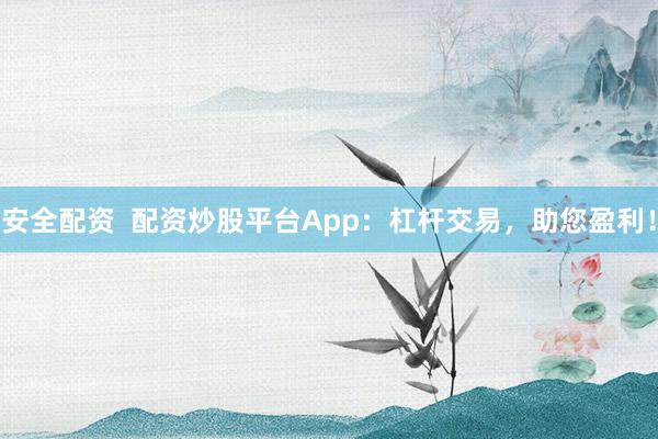 安全配资  配资炒股平台App：杠杆交易，助您盈利！