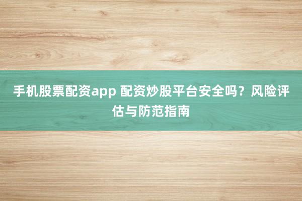 手机股票配资app 配资炒股平台安全吗？风险评估与防范指南