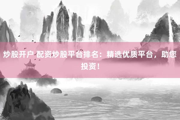 炒股开户 配资炒股平台排名：精选优质平台，助您投资！
