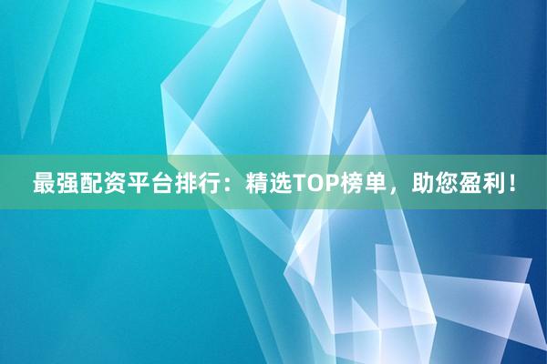 最强配资平台排行：精选TOP榜单，助您盈利！