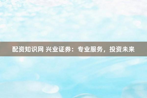 配资知识网 兴业证券：专业服务，投资未来