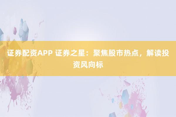 证券配资APP 证券之星：聚焦股市热点，解读投资风向标