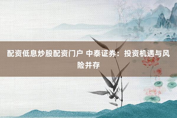 配资低息炒股配资门户 中泰证券：投资机遇与风险并存
