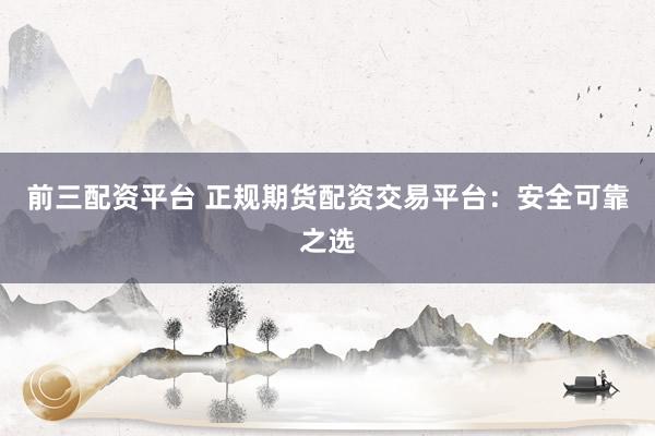 前三配资平台 正规期货配资交易平台：安全可靠之选