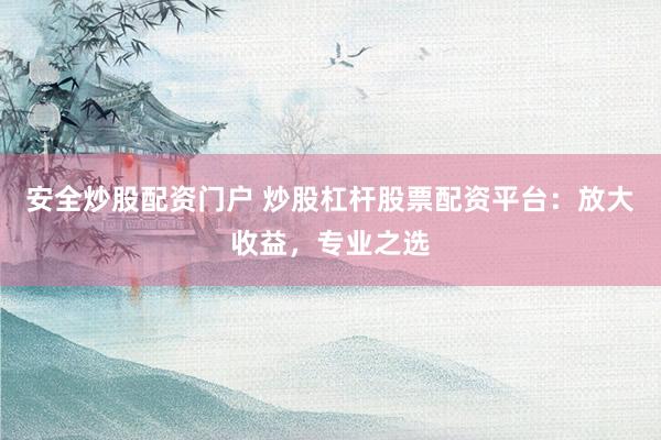 安全炒股配资门户 炒股杠杆股票配资平台：放大收益，专业之选