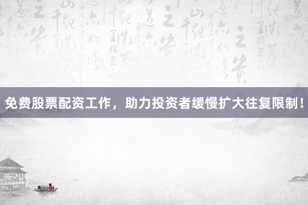 免费股票配资工作，助力投资者缓慢扩大往复限制！