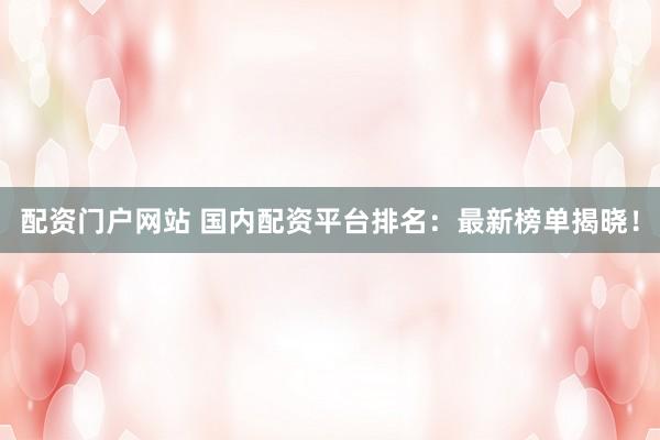 配资门户网站 国内配资平台排名：最新榜单揭晓！