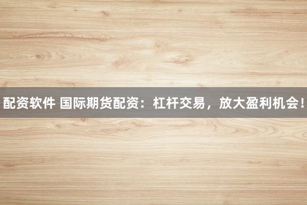 配资软件 国际期货配资：杠杆交易，放大盈利机会！