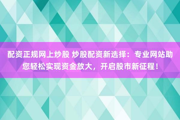 配资正规网上炒股 炒股配资新选择：专业网站助您轻松实现资金放大，开启股市新征程！