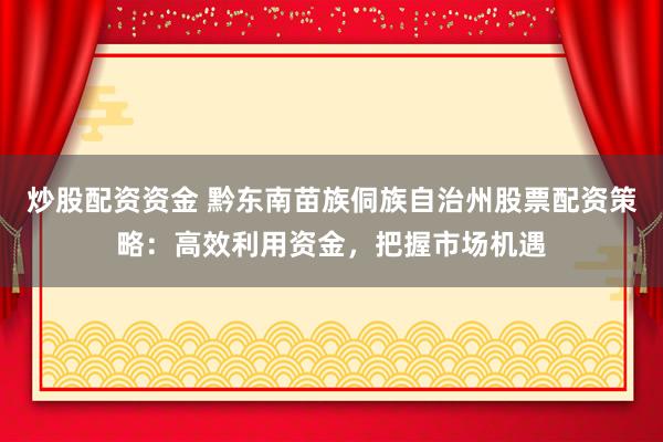 炒股配资资金 黔东南苗族侗族自治州股票配资策略：高效利用资金，把握市场机遇