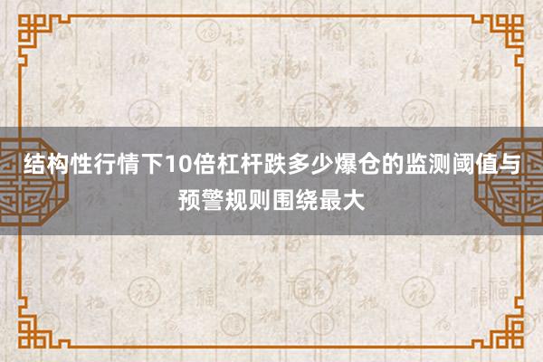 结构性行情下10倍杠杆跌多少爆仓的监测阈值与预警规则围绕最大