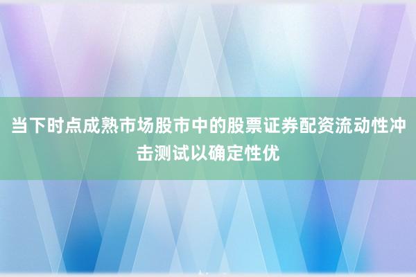 当下时点成熟市场股市中的股票证券配资流动性冲击测试以确定性优