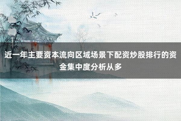 近一年主要资本流向区域场景下配资炒股排行的资金集中度分析从多