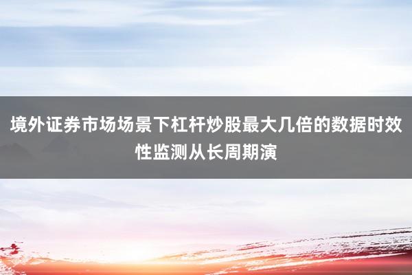 境外证券市场场景下杠杆炒股最大几倍的数据时效性监测从长周期演