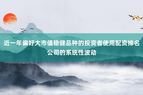 近一年偏好大市值稳健品种的投资者使用配资排名公司的系统性波动