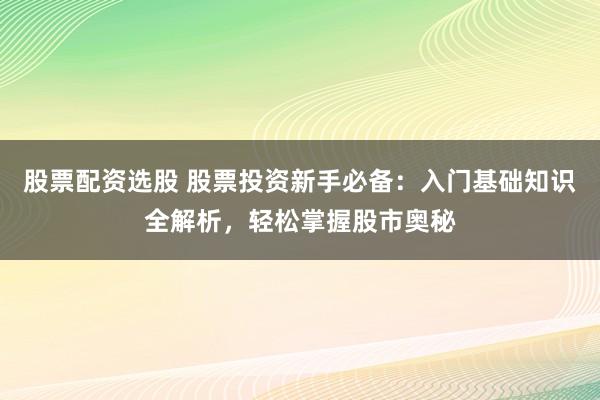 股票配资选股 股票投资新手必备：入门基础知识全解析，轻松掌握股市奥秘
