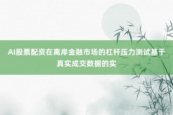 AI股票配资在离岸金融市场的杠杆压力测试基于真实成交数据的实
