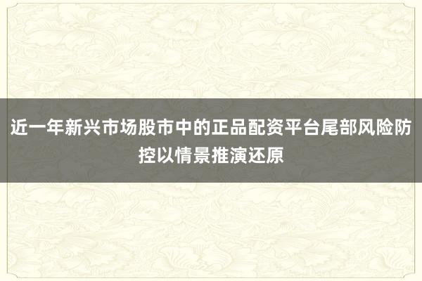 近一年新兴市场股市中的正品配资平台尾部风险防控以情景推演还原
